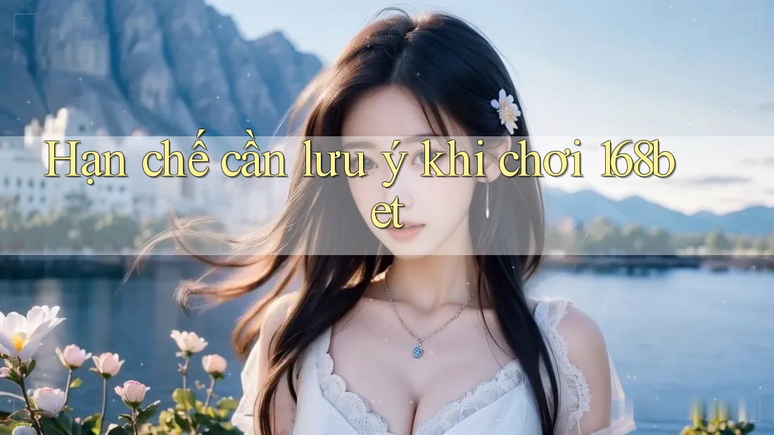Hạn chế cần lưu ý khi chơi 168bet