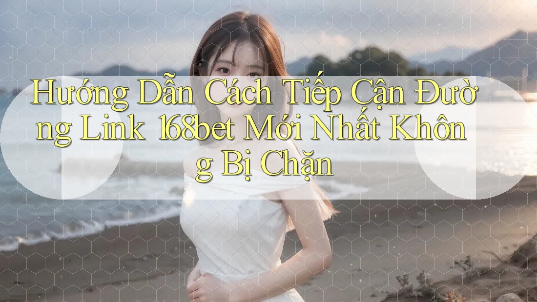 Hướng Dẫn Cách Tiếp Cận Đường Link 168bet Mới Nhất Không Bị Chặn
