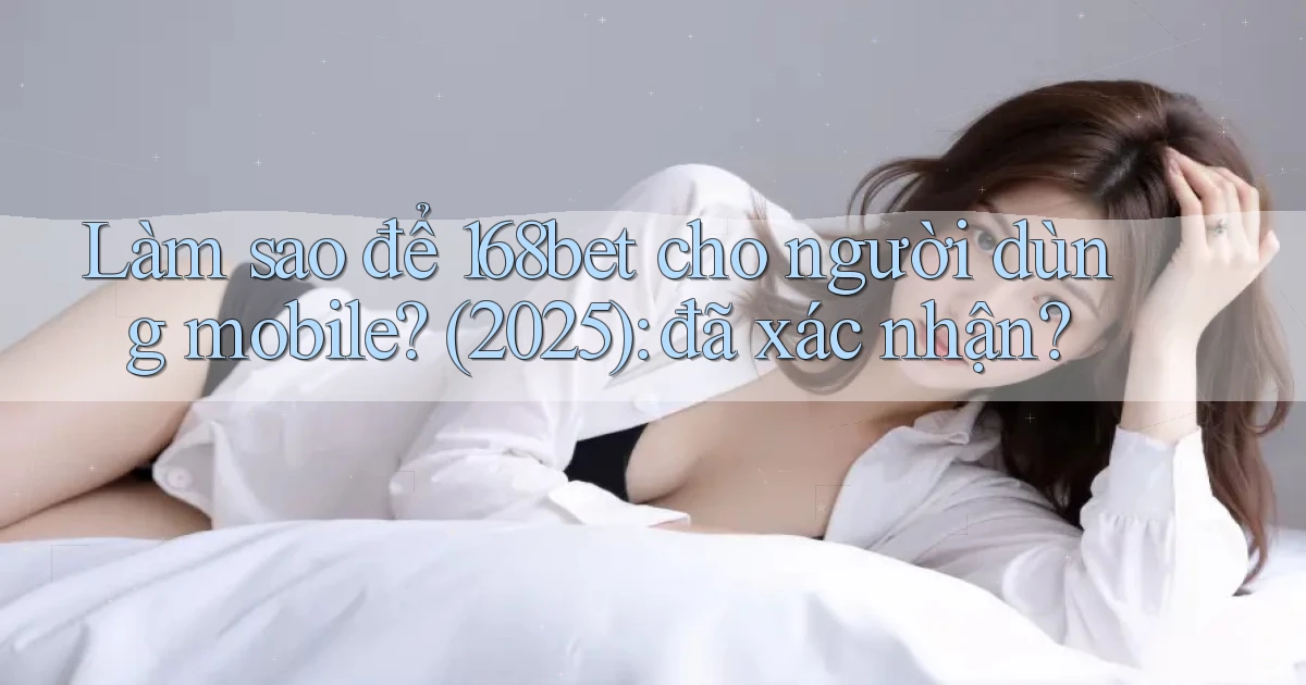Làm sao để 168bet cho người dùng mobile (2025) đã xác nhận