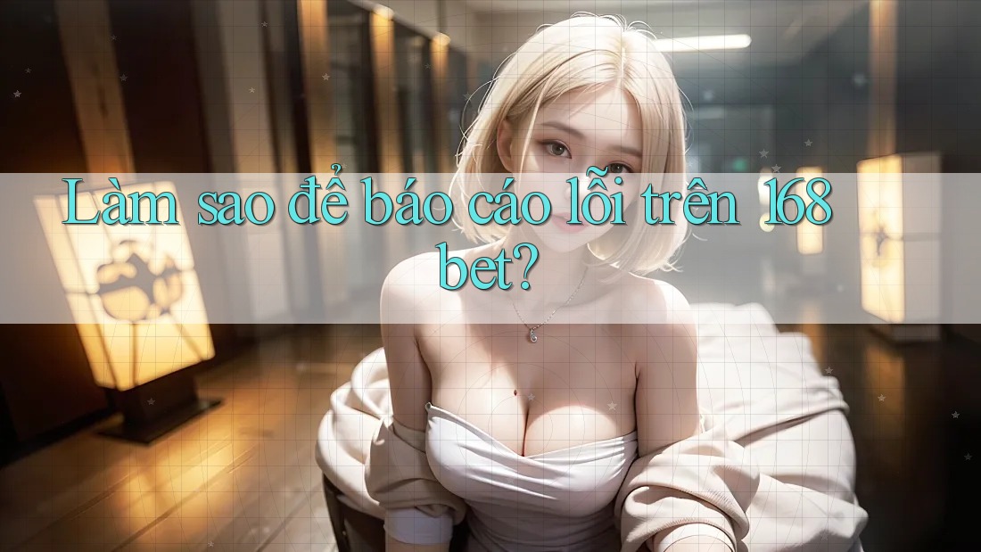 Làm sao để báo cáo lỗi trên 168bet?