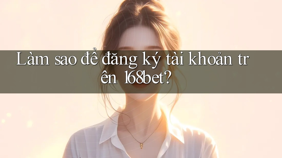 Làm sao để đăng ký tài khoản trên 168bet?