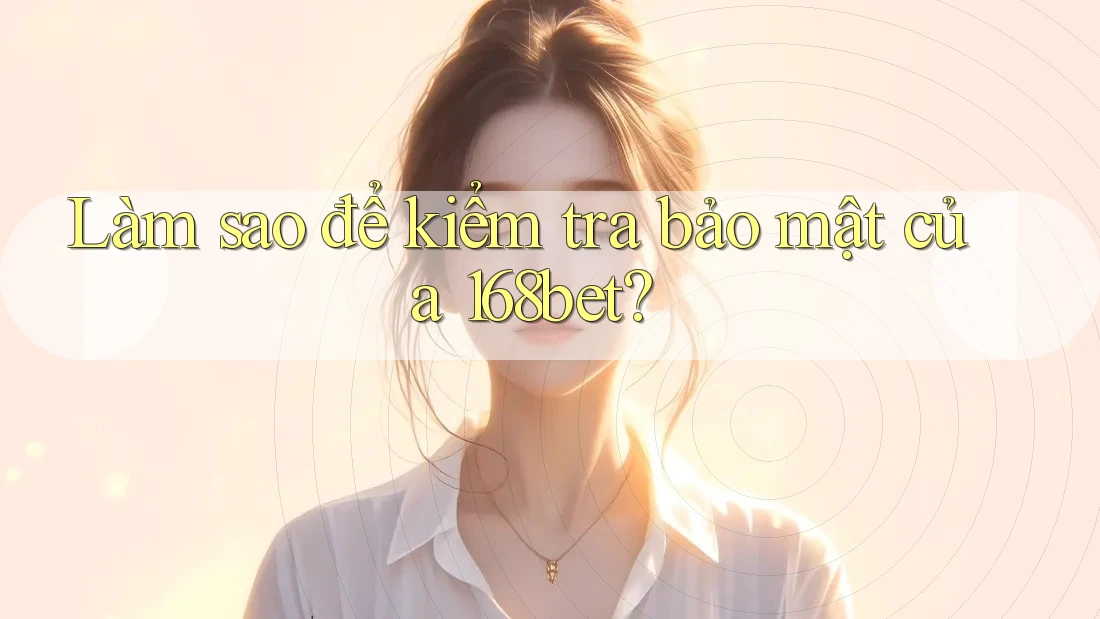 Làm sao để kiểm tra bảo mật của 168bet?