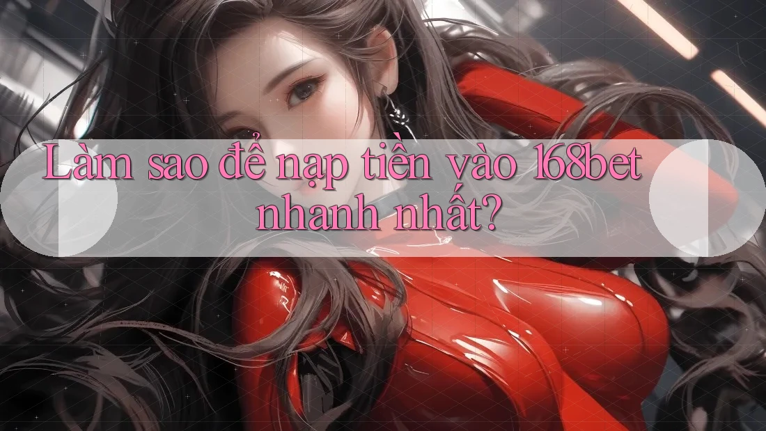 Làm sao để nạp tiền vào 168bet nhanh nhất?