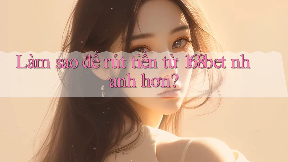 Làm sao để rút tiền từ 168bet nhanh hơn?