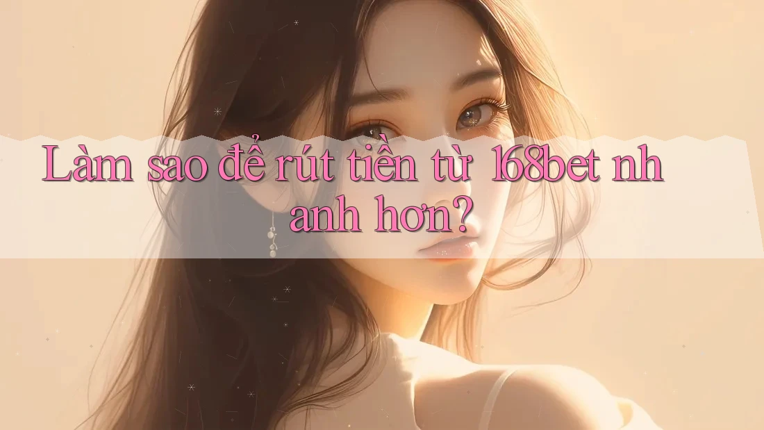 Làm sao để rút tiền từ 168bet nhanh hơn?