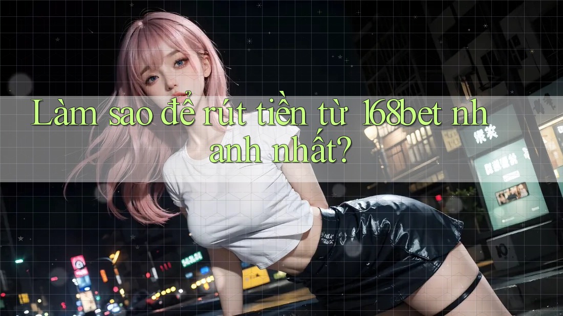 Làm sao để rút tiền từ 168bet nhanh nhất? Làm sao để rút tiền từ 168bet nhanh nhất?
