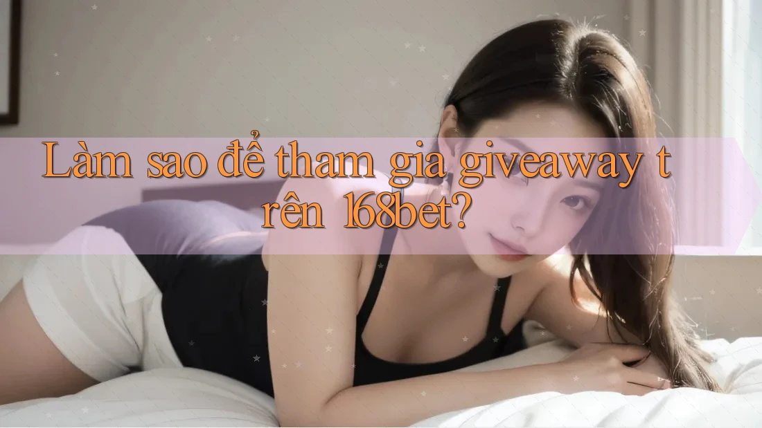 Làm sao để tham gia giveaway trên 168bet? Làm sao để tham gia giveaway trên 168bet?