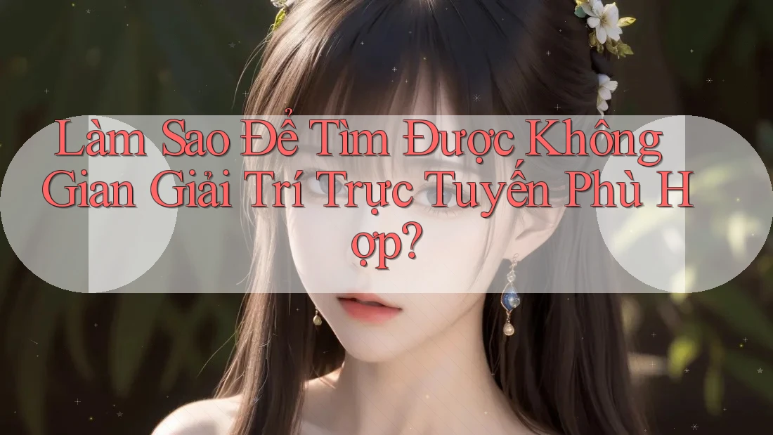 Làm Sao Để Tìm Được Không Gian Giải Trí Trực Tuyến Phù Hợp?