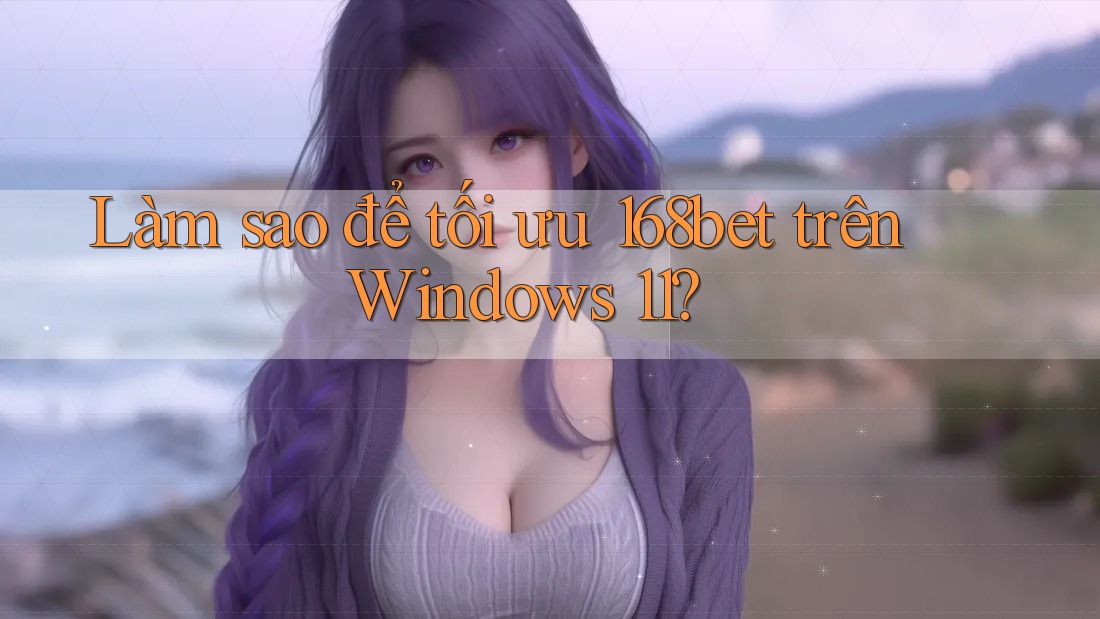 Làm sao để tối ưu 168bet trên Windows 11?