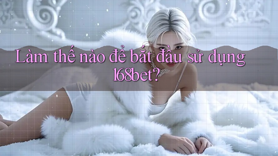 Làm thế nào để bắt đầu sử dụng 168bet?