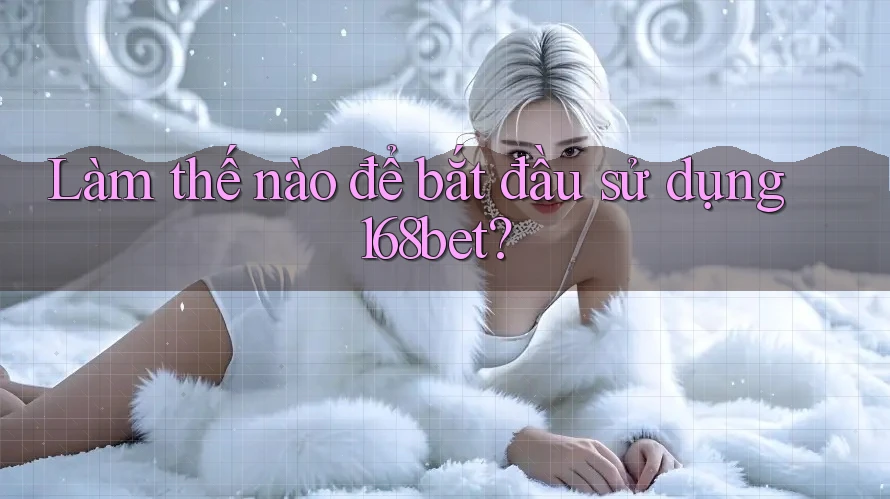 Làm thế nào để bắt đầu sử dụng 168bet? Làm thế nào để bắt đầu sử dụng 168bet?
