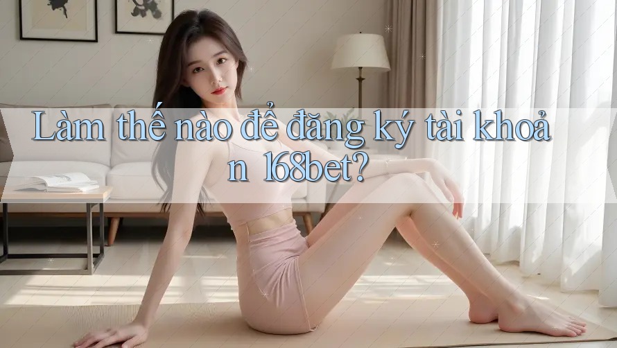 Làm thế nào để đăng ký tài khoản 168bet?