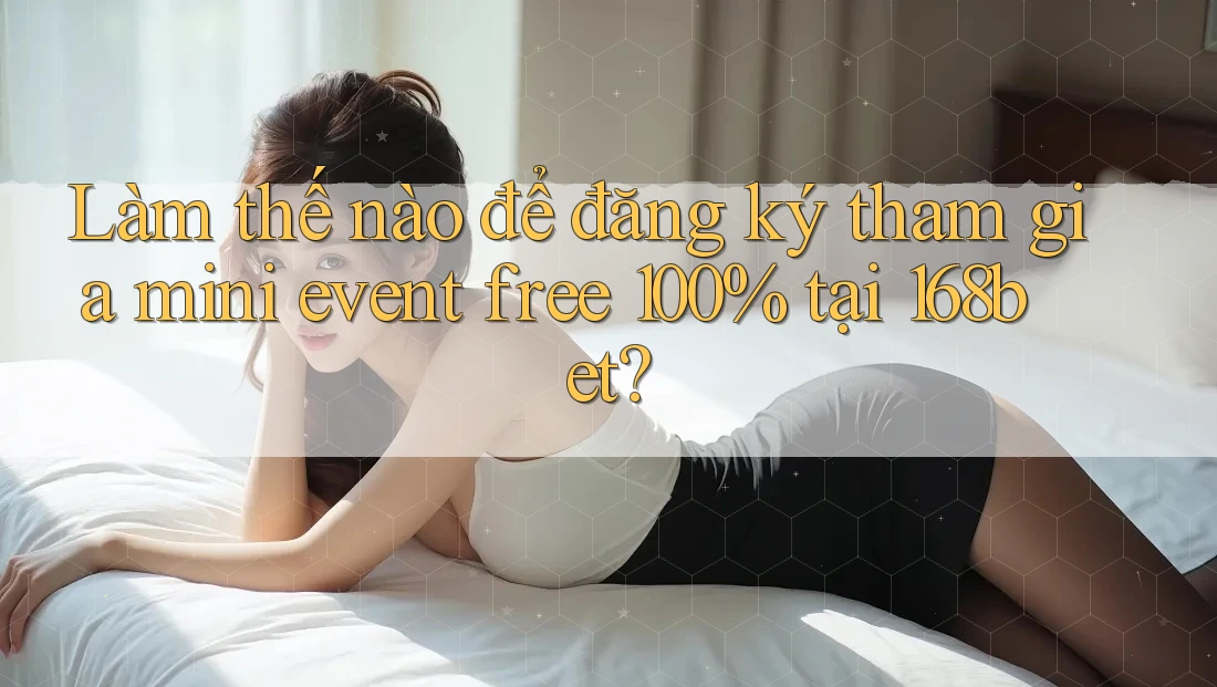 Làm thế nào để đăng ký tham gia mini event free 100% tại 168bet?