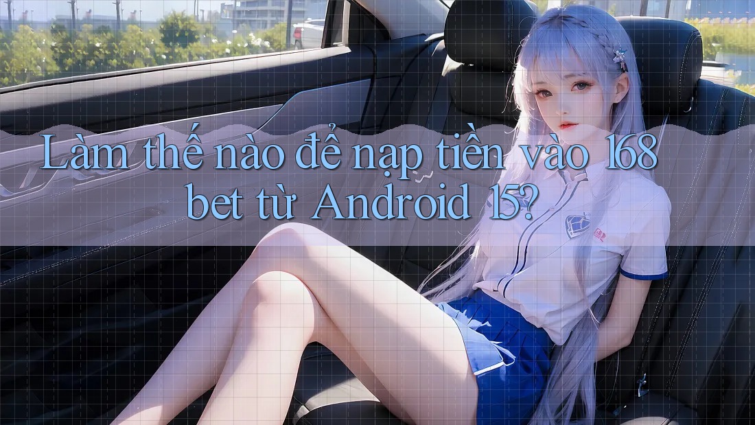 Làm thế nào để nạp tiền vào 168bet từ Android 15?