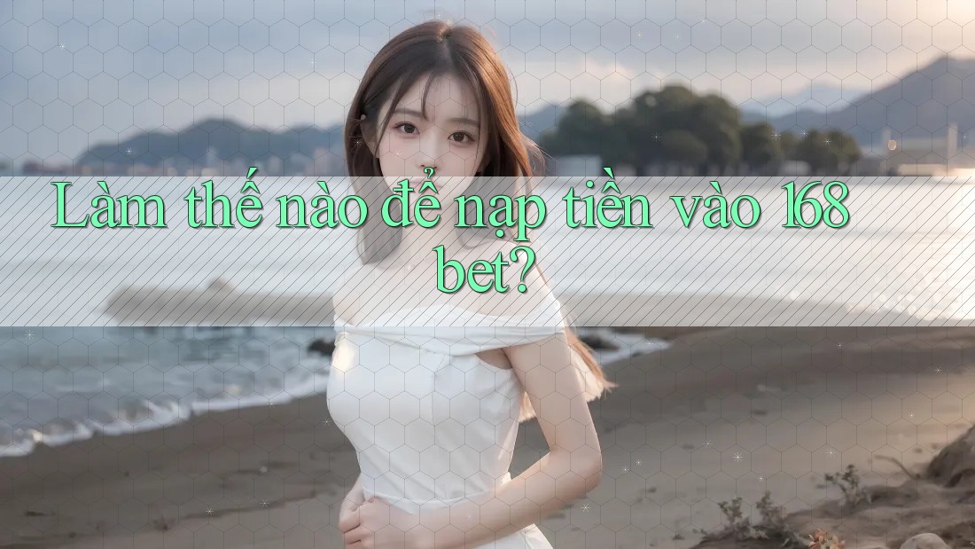 Làm thế nào để nạp tiền vào 168bet?