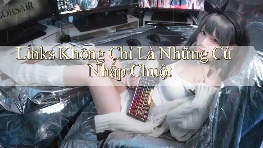 Links Không Chỉ Là Những Cú Nhấp Chuột