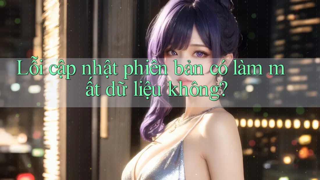 Lỗi cập nhật phiên bản có làm mất dữ liệu không?
