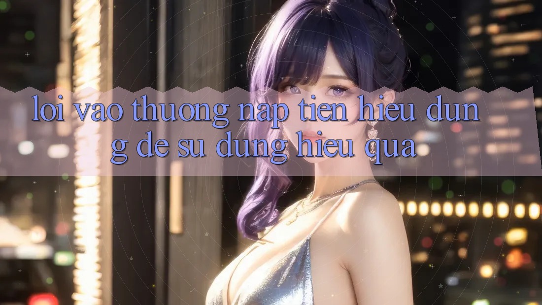 “Lối Vào Thưởng Nạp Tiền” – Hiểu Đúng Để Sử Dụng Hiệu Quả