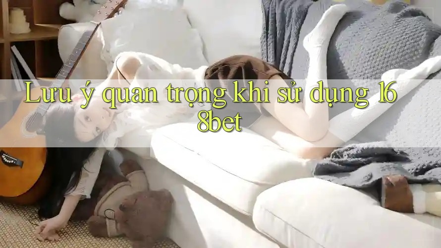Lưu ý quan trọng khi sử dụng 168bet Lưu ý quan trọng khi sử dụng 168bet