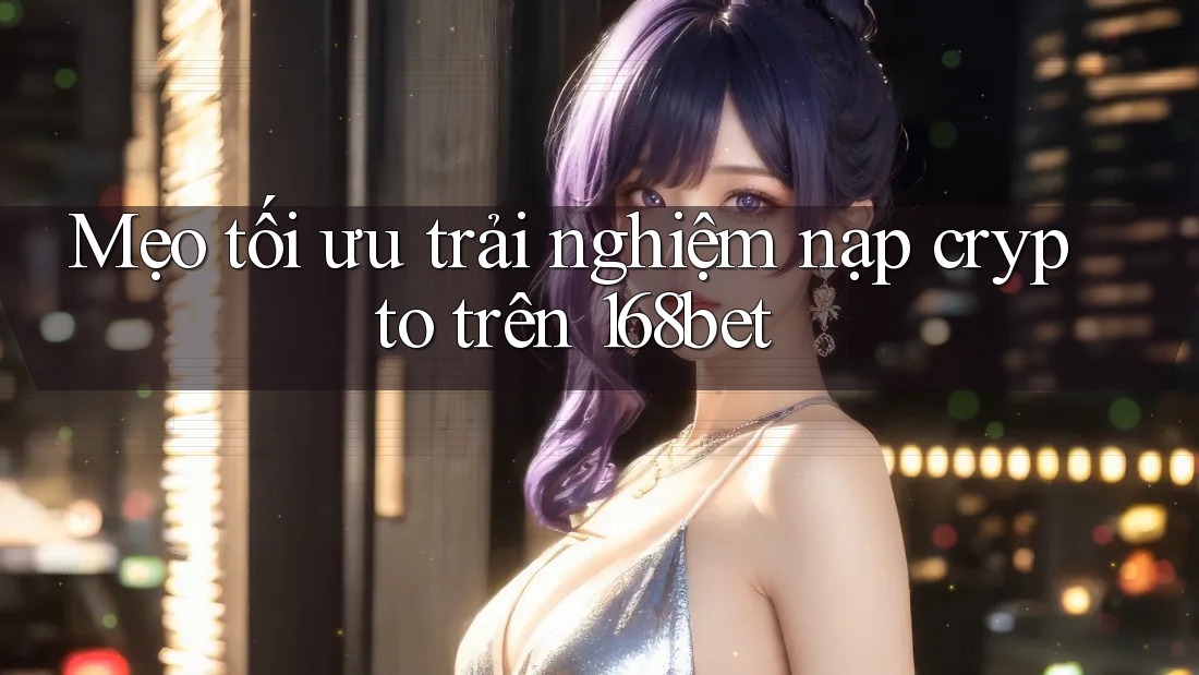 Mẹo tối ưu trải nghiệm nạp crypto trên 168bet Mẹo tối ưu trải nghiệm nạp crypto trên 168bet