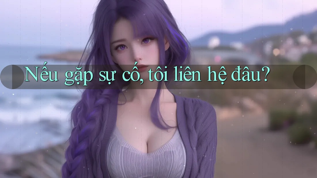 Nếu gặp sự cố, tôi liên hệ đâu?