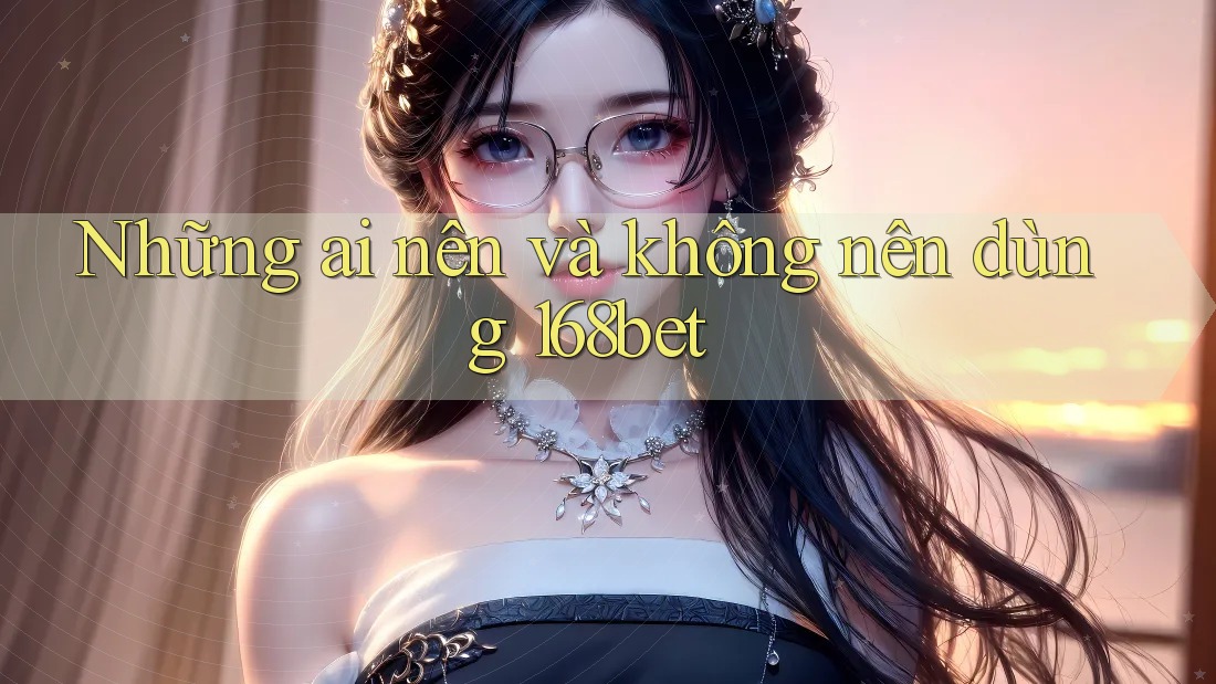 Những ai nên và không nên dùng 168bet