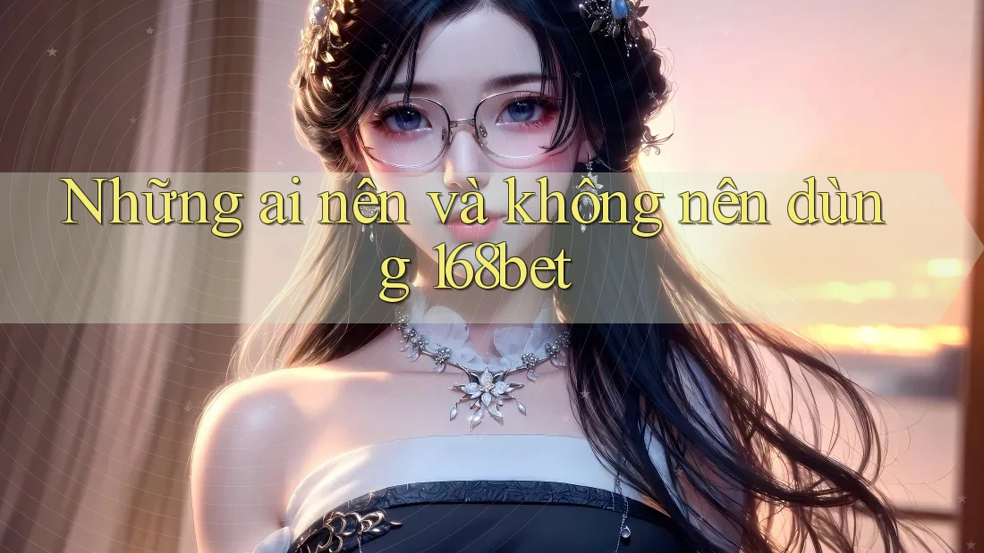 Những ai nên và không nên dùng 168bet