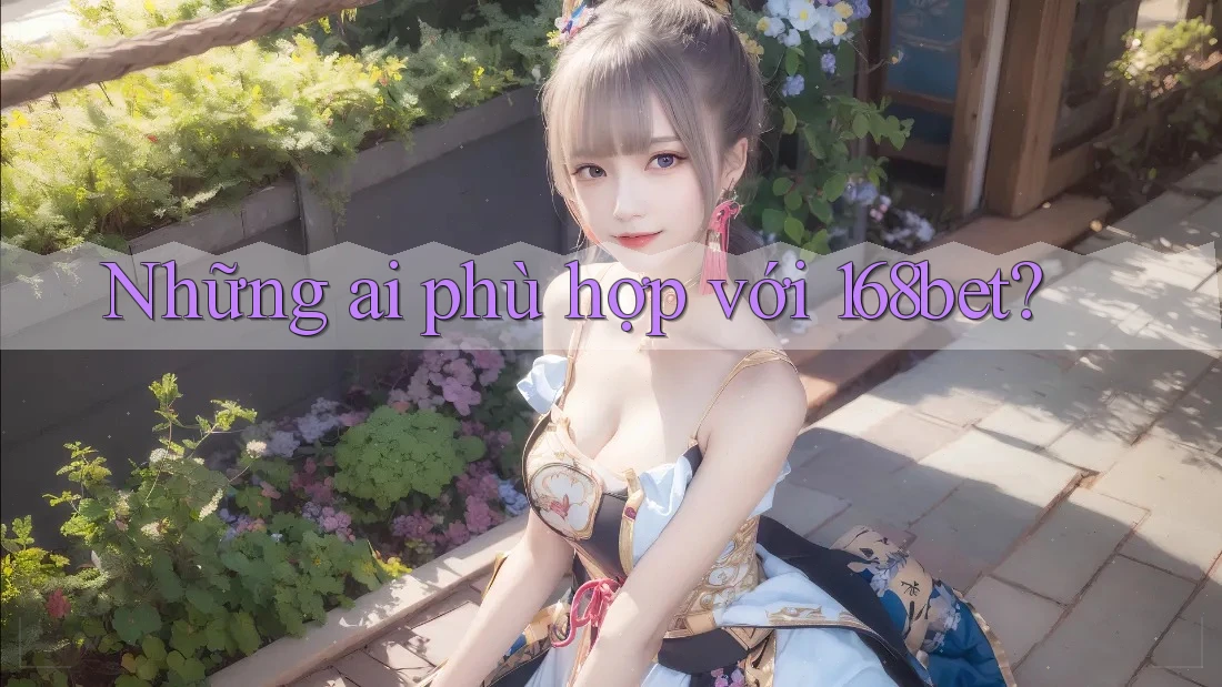 Những ai phù hợp với 168bet?