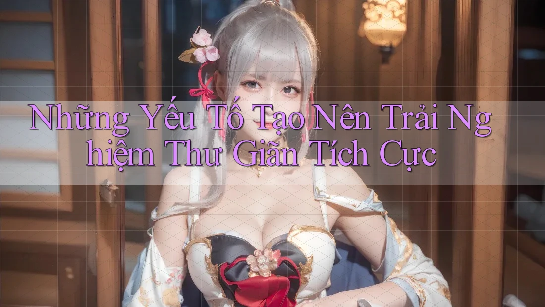 Những Yếu Tố Tạo Nên Trải Nghiệm Thư Giãn Tích Cực Những Yếu Tố Tạo Nên Trải Nghiệm Thư Giãn Tích Cực