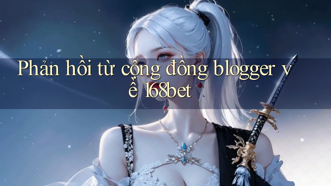 Phản hồi từ cộng đồng blogger về 168bet
