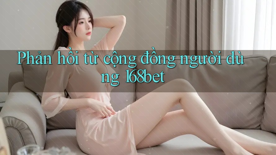 Phản hồi từ cộng đồng người dùng 168bet