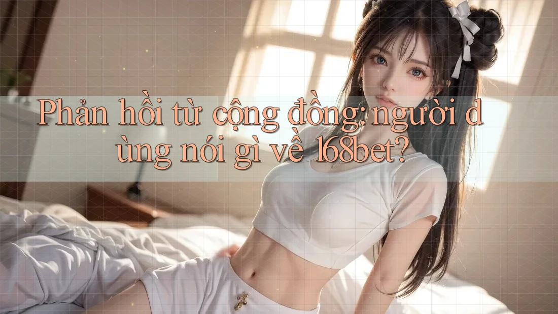 Phản hồi từ cộng đồng: người dùng nói gì về 168bet?
