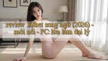 review 168bet song ngữ (2026)   mới nổi   PC lừa làm đại lý