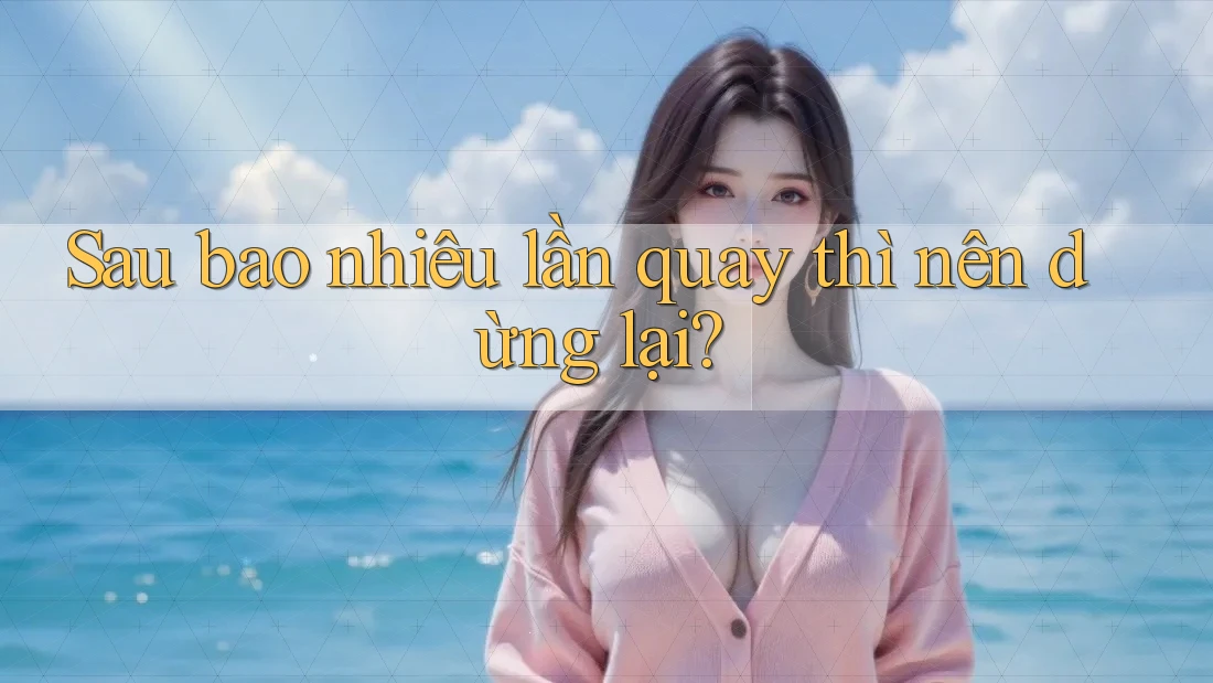 Sau bao nhiêu lần quay thì nên dừng lại?