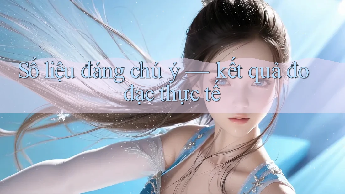 Số liệu đáng chú ý — kết quả đo đạc thực tế