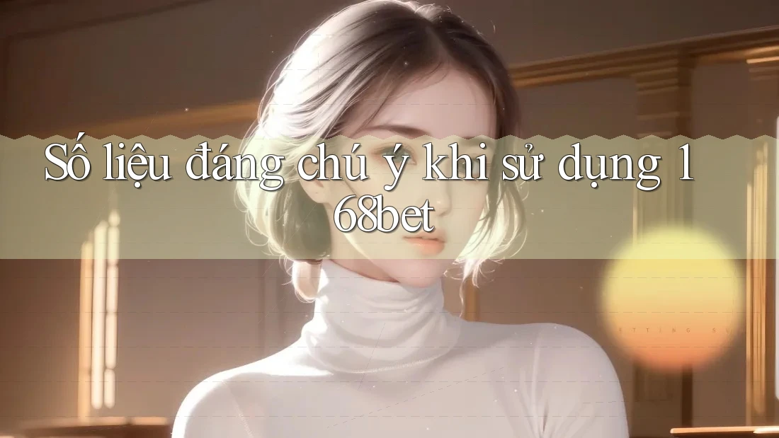 Số liệu đáng chú ý khi sử dụng 168bet Số liệu đáng chú ý khi sử dụng 168bet
