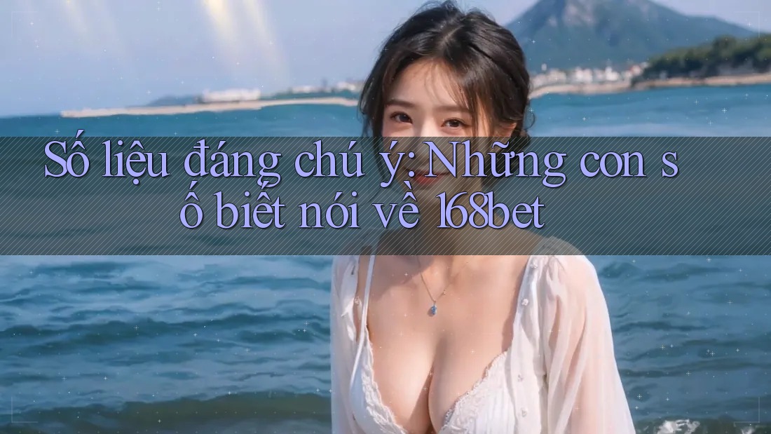 Số liệu đáng chú ý: Những con số biết nói về 168bet Số liệu đáng chú ý: Những con số biết nói về 168bet