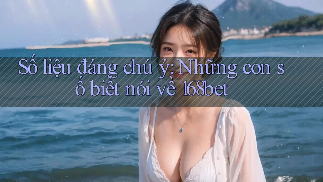 Số liệu đáng chú ý: Những con số biết nói về 168bet Số liệu đáng chú ý: Những con số biết nói về 168bet