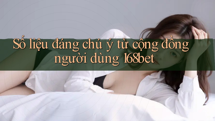 Số liệu đáng chú ý từ cộng đồng người dùng 168bet