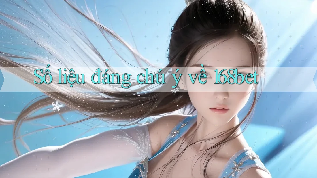 Số liệu đáng chú ý về 168bet Số liệu đáng chú ý về 168bet