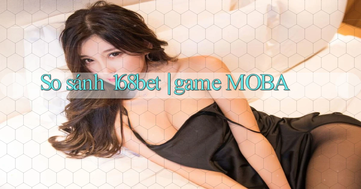 So sánh 168bet game MOBA