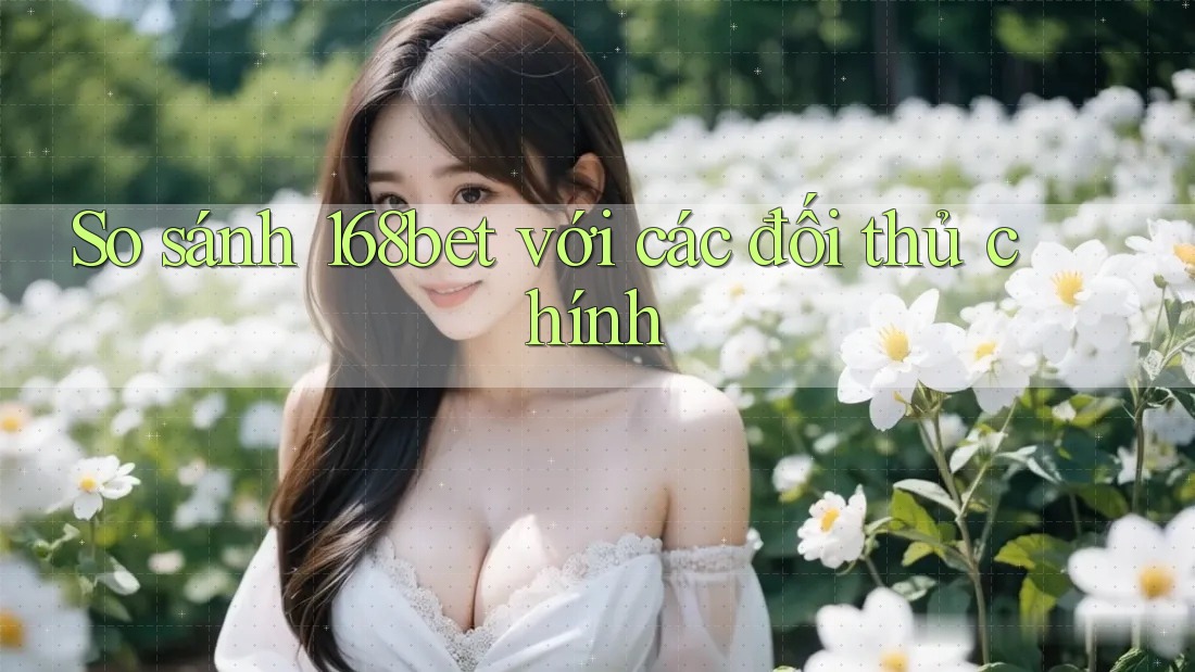 So sánh 168bet với các đối thủ chính