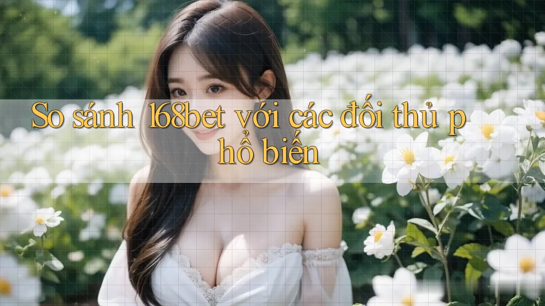 So sánh 168bet với các đối thủ phổ biến