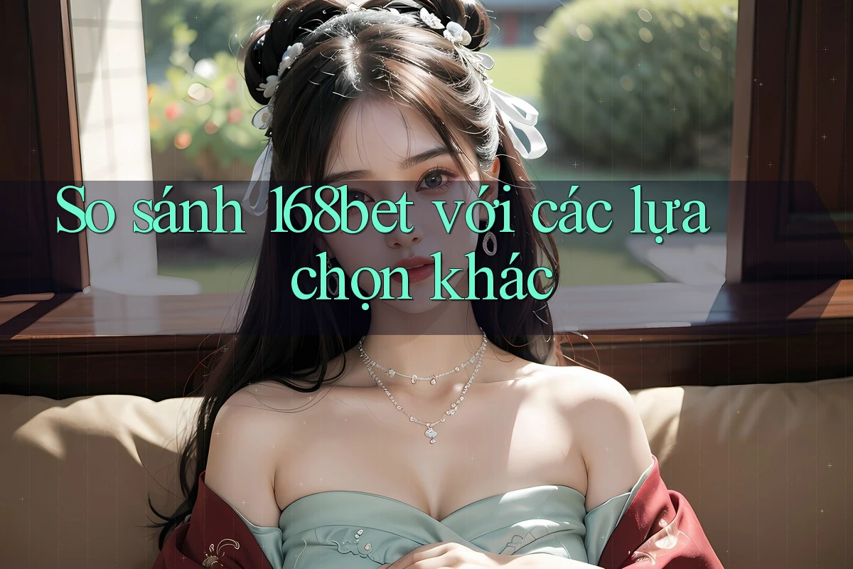 So sánh 168bet với các lựa chọn khác