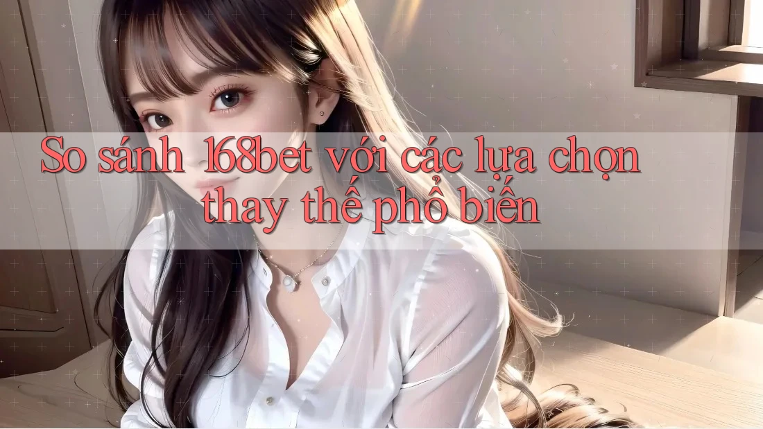 So sánh 168bet với các lựa chọn thay thế phổ biến So sánh 168bet với các lựa chọn thay thế phổ biến