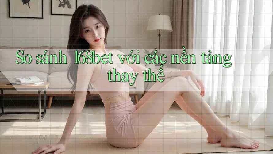 So sánh 168bet với các nền tảng thay thế