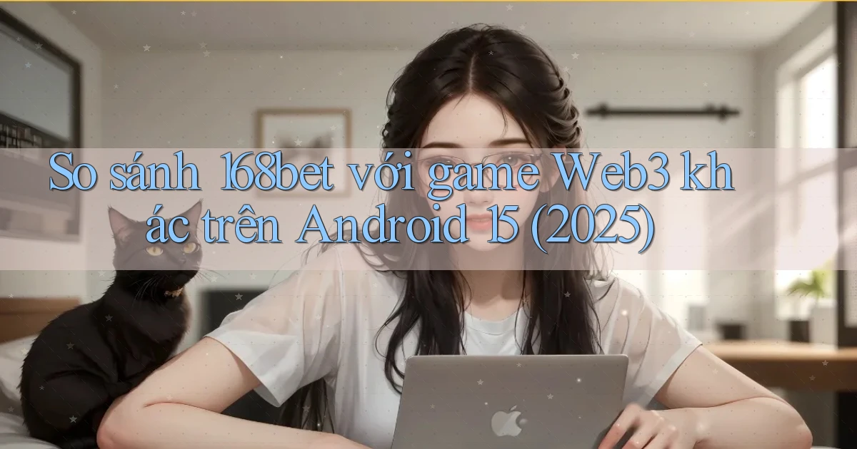 So sánh 168bet với game Web3 khác trên Android 15 (2025)