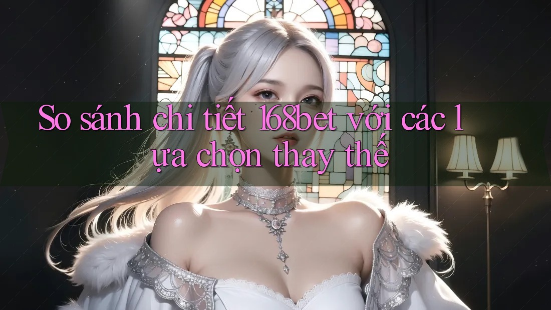 So sánh chi tiết 168bet với các lựa chọn thay thế So sánh chi tiết 168bet với các lựa chọn thay thế