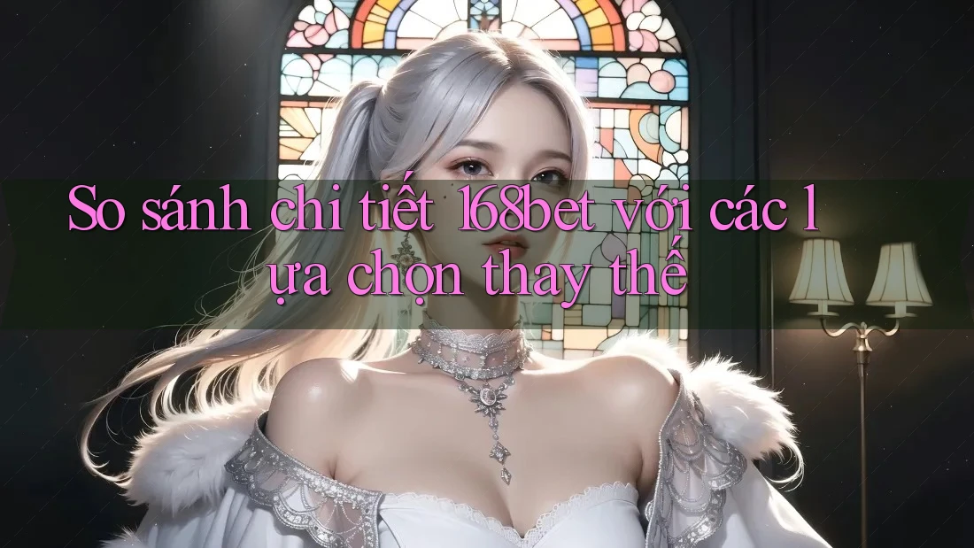 So sánh chi tiết 168bet với các lựa chọn thay thế