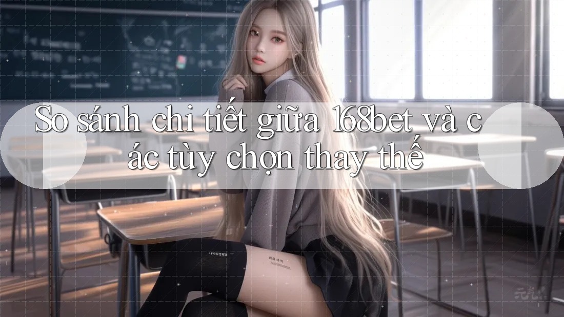 So sánh chi tiết giữa 168bet và các tùy chọn thay thế